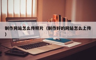 台山制作网站怎么传照片（制作好的网站怎么上传）