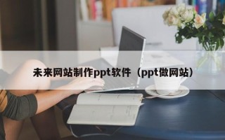 台山未来网站制作ppt软件（ppt做网站）