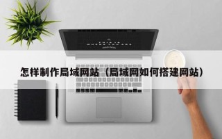 台山怎样制作局域网站（局域网如何搭建网站）