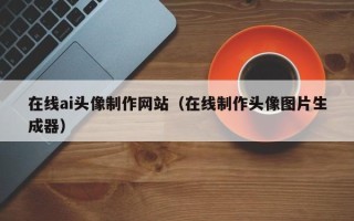 台山在线ai头像制作网站（在线制作头像图片生成器）
