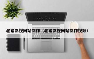 台山老猪影视网站制作（老猪影视网站制作视频）