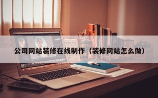 台山公司网站装修在线制作（装修网站怎么做）