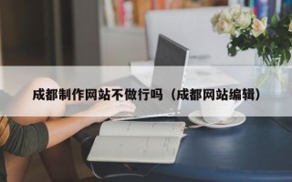 台山成都制作网站不做行吗（成都网站编辑）