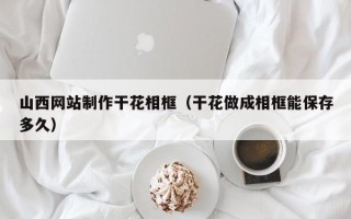 台山山西网站制作干花相框（干花做成相框能保存多久）