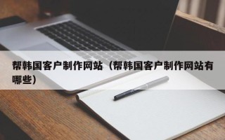 台山帮韩国客户制作网站（帮韩国客户制作网站有哪些）
